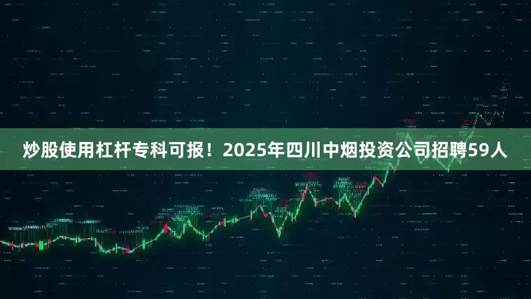 炒股使用杠杆专科可报！2025年四川中烟投资公司招聘59人