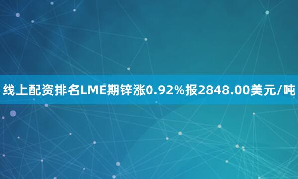 线上配资排名LME期锌涨0.92%报2848.00美元/吨