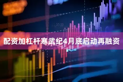 配资加杠杆寒武纪4月底启动再融资