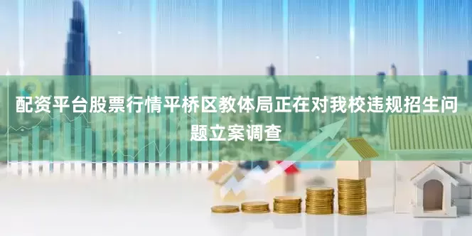 配资平台股票行情平桥区教体局正在对我校违规招生问题立案调查