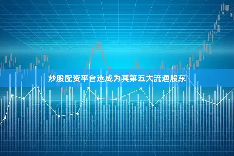 炒股配资平台选成为其第五大流通股东