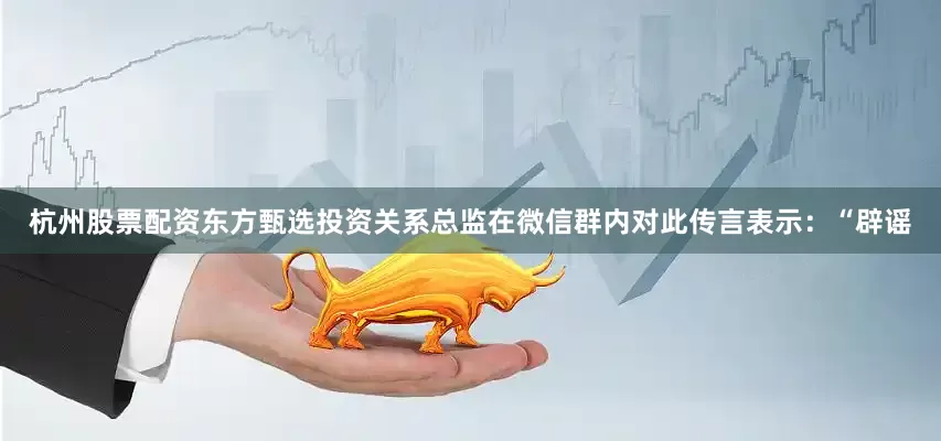 杭州股票配资东方甄选投资关系总监在微信群内对此传言表示：“辟谣