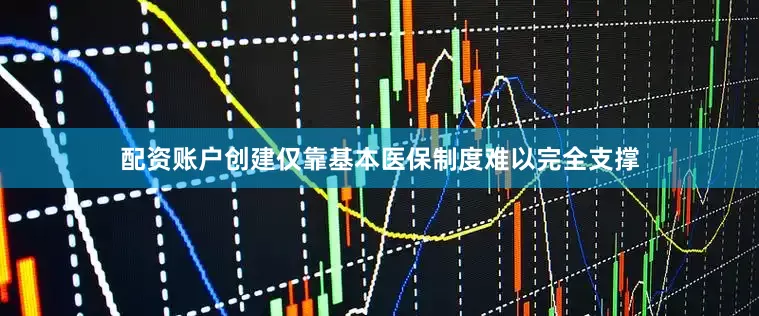 配资账户创建仅靠基本医保制度难以完全支撑