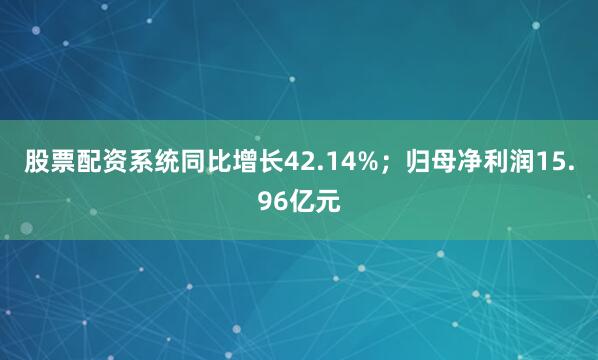 股票配资系统同比增长42.14%；归母净利润15.96亿元