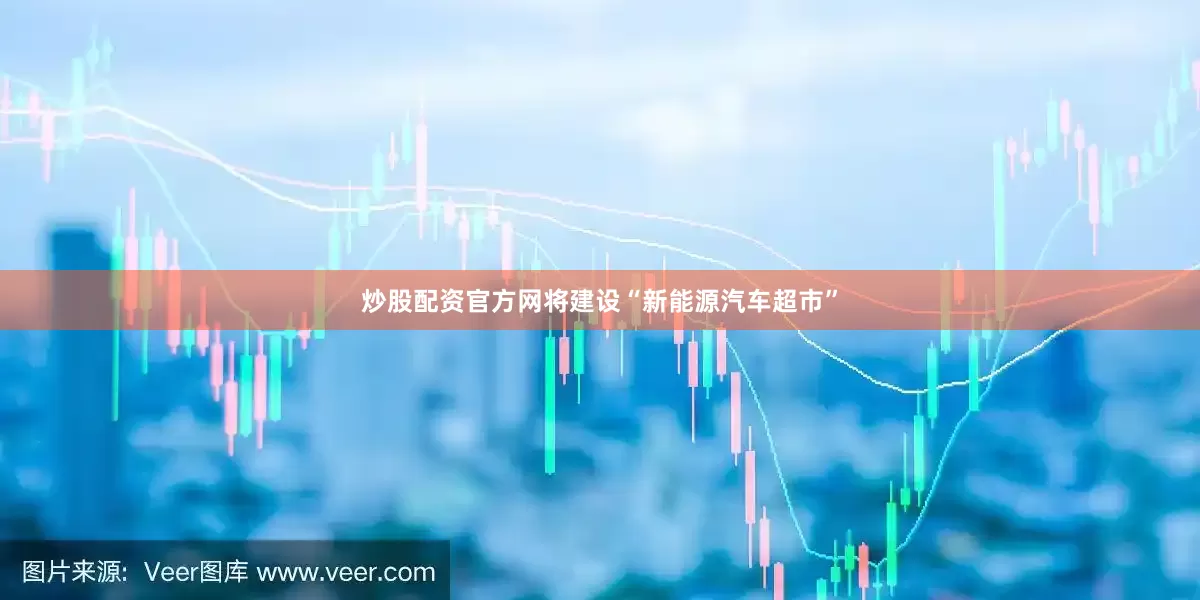 炒股配资官方网将建设“新能源汽车超市”