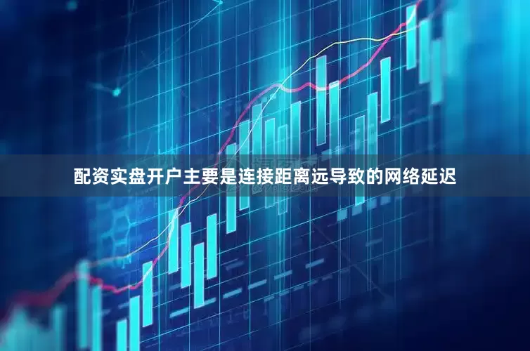 配资实盘开户主要是连接距离远导致的网络延迟