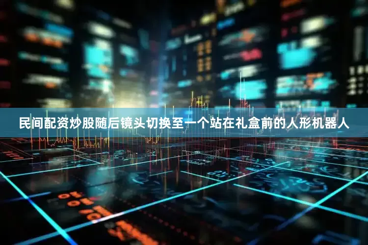 民间配资炒股随后镜头切换至一个站在礼盒前的人形机器人