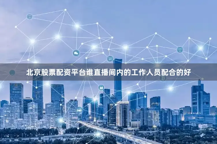 北京股票配资平台谁直播间内的工作人员配合的好