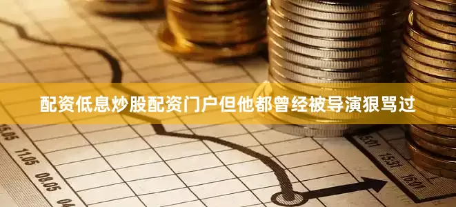 配资低息炒股配资门户但他都曾经被导演狠骂过