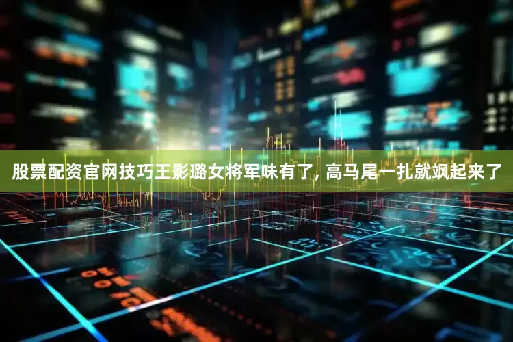 股票配资官网技巧王影璐女将军味有了, 高马尾一扎就飒起来了