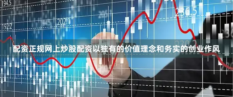 配资正规网上炒股配资以独有的价值理念和务实的创业作风