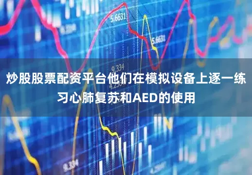 炒股股票配资平台他们在模拟设备上逐一练习心肺复苏和AED的使用