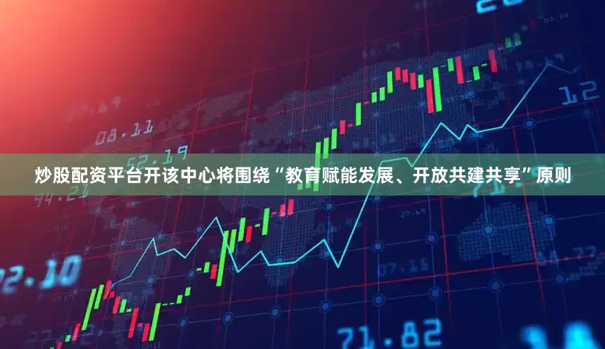 炒股配资平台开该中心将围绕“教育赋能发展、开放共建共享”原则