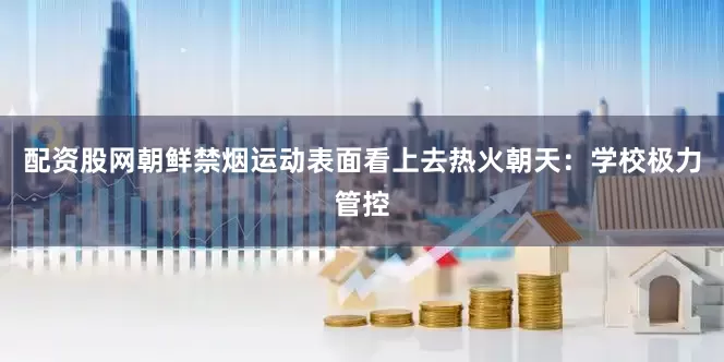 配资股网朝鲜禁烟运动表面看上去热火朝天：学校极力管控