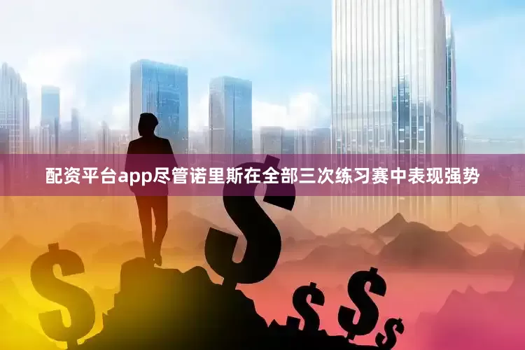 配资平台app尽管诺里斯在全部三次练习赛中表现强势