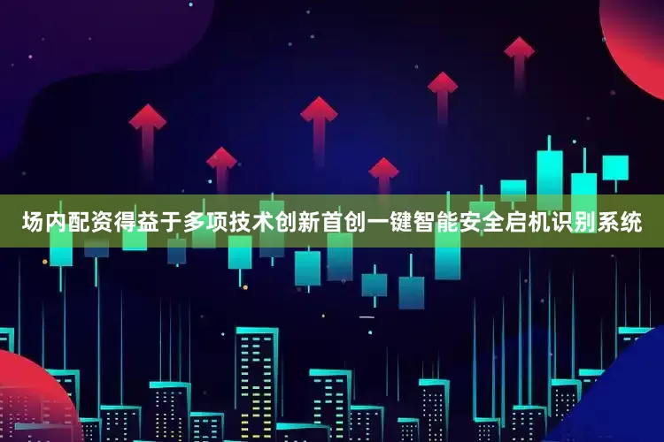 场内配资得益于多项技术创新首创一键智能安全启机识别系统