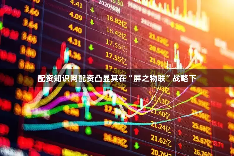 配资知识网配资凸显其在“屏之物联”战略下