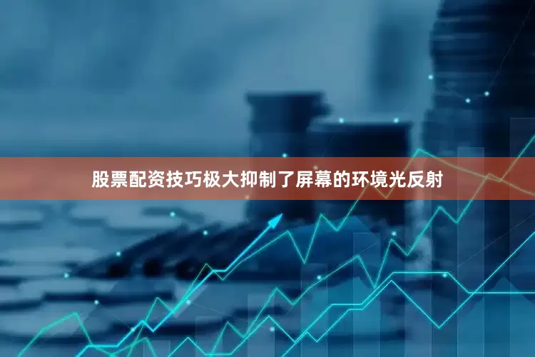 股票配资技巧极大抑制了屏幕的环境光反射