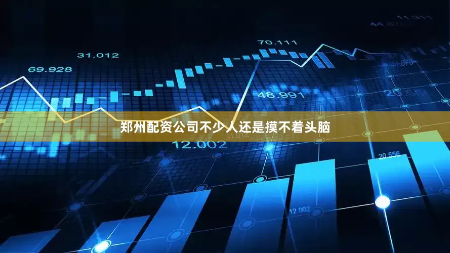 郑州配资公司不少人还是摸不着头脑