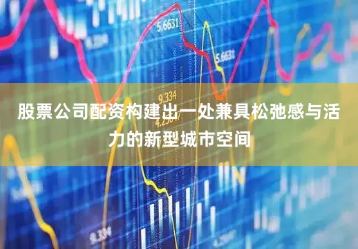 股票公司配资构建出一处兼具松弛感与活力的新型城市空间