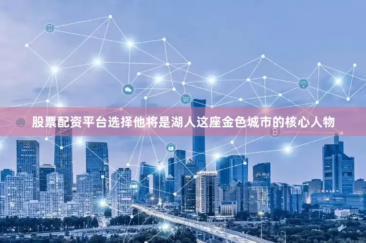 股票配资平台选择他将是湖人这座金色城市的核心人物