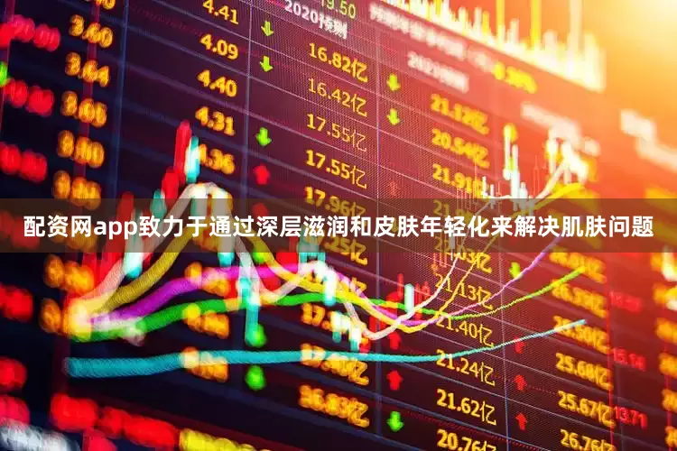 配资网app致力于通过深层滋润和皮肤年轻化来解决肌肤问题